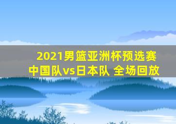 2021男篮亚洲杯预选赛 中国队vs日本队 全场回放